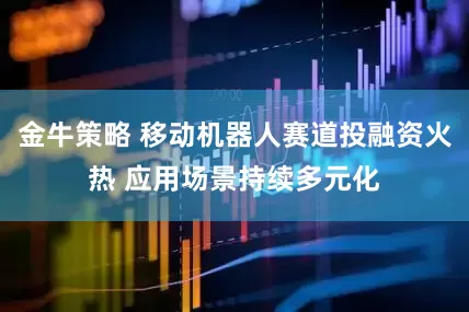 金牛策略 移动机器人赛道投融资火热 应用场景持续多元化