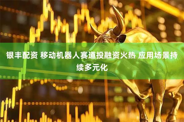 银丰配资 移动机器人赛道投融资火热 应用场景持续多元化