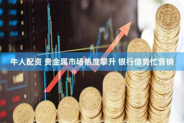 牛人配资 贵金属市场热度攀升 银行借势忙营销