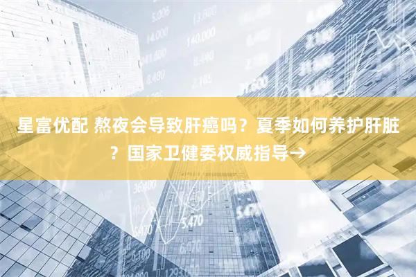 星富优配 熬夜会导致肝癌吗？夏季如何养护肝脏？国家卫健委权威指导→