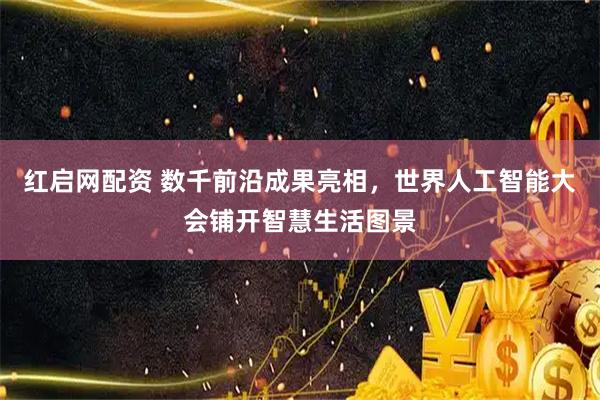 红启网配资 数千前沿成果亮相，世界人工智能大会铺开智慧生活图景