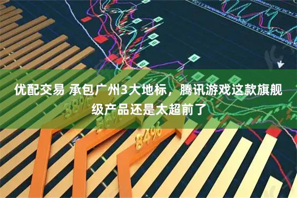 优配交易 承包广州3大地标，腾讯游戏这款旗舰级产品还是太超前了