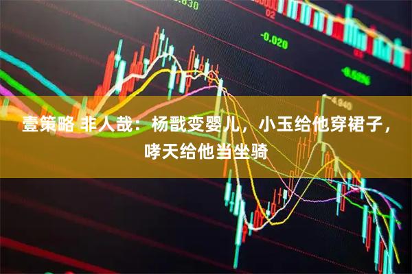 壹策略 非人哉：杨戬变婴儿，小玉给他穿裙子，哮天给他当坐骑