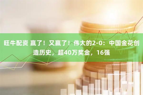 旺牛配资 赢了！又赢了！伟大的2-0：中国金花创造历史，超40万奖金，16强