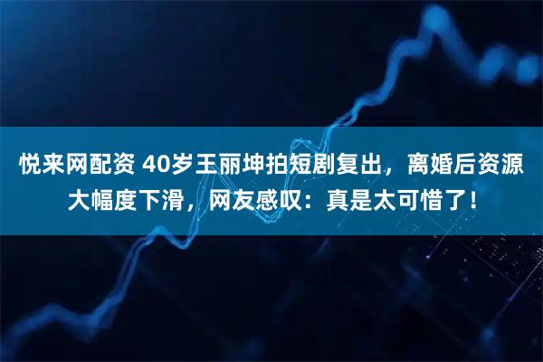 悦来网配资 40岁王丽坤拍短剧复出，离婚后资源大幅度下滑，网友感叹：真是太可惜了！