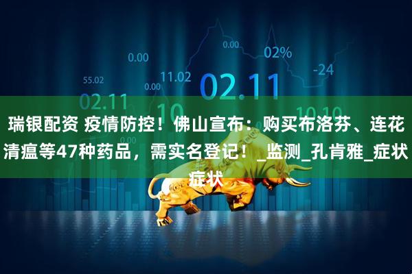 瑞银配资 疫情防控！佛山宣布：购买布洛芬、连花清瘟等47种药品，需实名登记！_监测_孔肯雅_症状