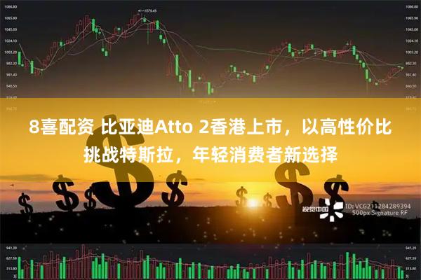 8喜配资 比亚迪Atto 2香港上市，以高性价比挑战特斯拉，年轻消费者新选择