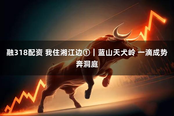 融318配资 我住湘江边①｜蓝山天犬岭 一滴成势奔洞庭