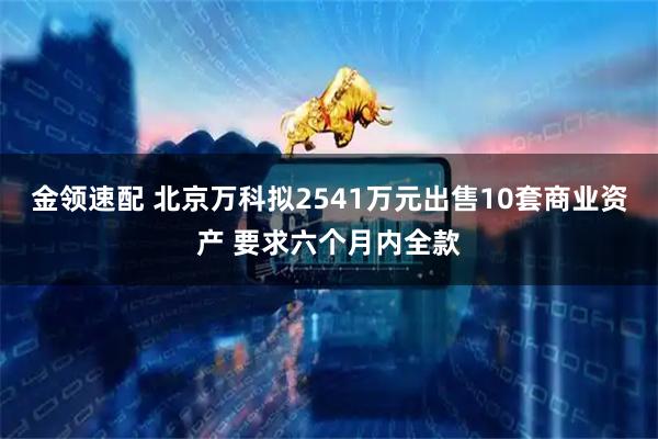 金领速配 北京万科拟2541万元出售10套商业资产 要求六个月内全款
