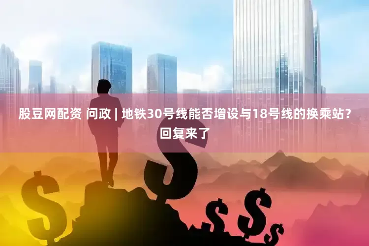 股豆网配资 问政 | 地铁30号线能否增设与18号线的换乘站？回复来了