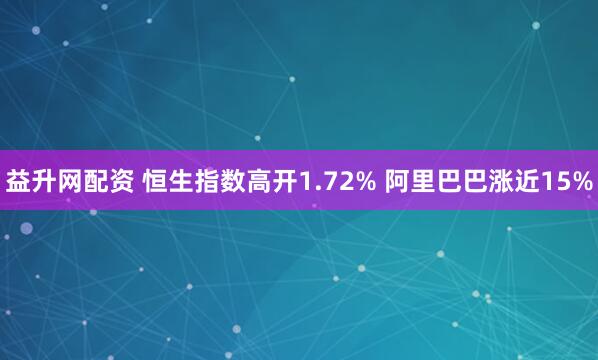 益升网配资 恒生指数高开1.72% 阿里巴巴涨近15%