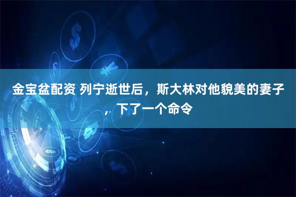 金宝盆配资 列宁逝世后，斯大林对他貌美的妻子，下了一个命令