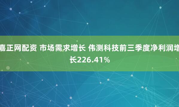 嘉正网配资 市场需求增长 伟测科技前三季度净利润增长226.41%