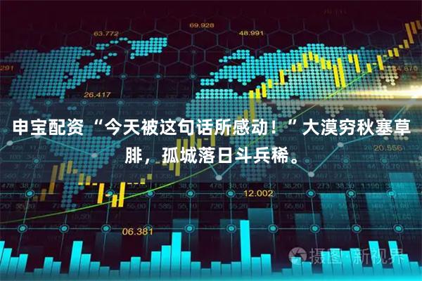 申宝配资 “今天被这句话所感动！”大漠穷秋塞草腓，孤城落日斗兵稀。