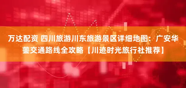 万达配资 四川旅游川东旅游景区详细地图：广安华蓥交通路线全攻略【川迹时光旅行社推荐】