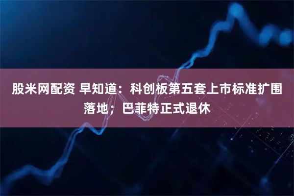 股米网配资 早知道：科创板第五套上市标准扩围落地；巴菲特正式退休