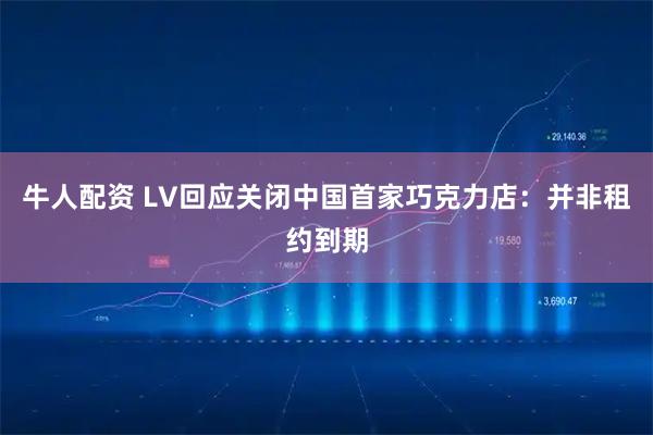 牛人配资 LV回应关闭中国首家巧克力店：并非租约到期