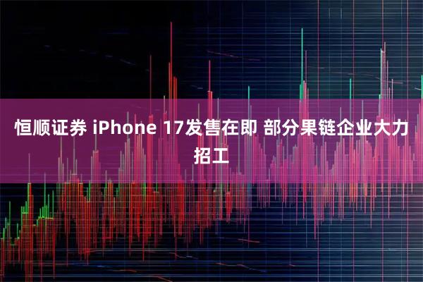 恒顺证券 iPhone 17发售在即 部分果链企业大力招工