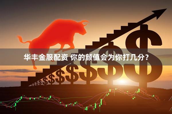 华丰金服配资 你的颜值会为你打几分？