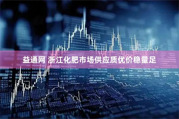 益通网 浙江化肥市场供应质优价稳量足