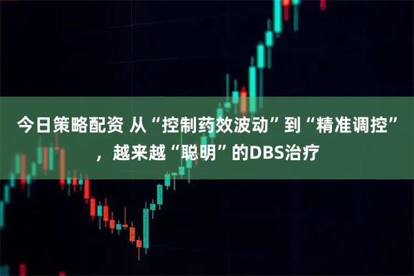 今日策略配资 从“控制药效波动”到“精准调控”，越来越“聪明”的DBS治疗