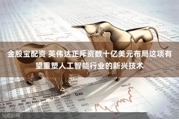 金股宝配资 英伟达正斥资数十亿美元布局这项有望重塑人工智能行业的新兴技术